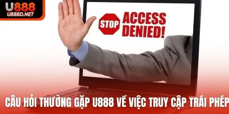 Câu hỏi thường gặp U888 về việc truy cập trái phép